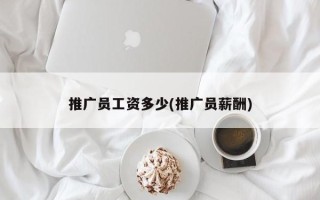 推廣員工資多少(推廣員薪酬)