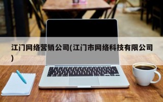 江門網(wǎng)絡營銷公司(江門市網(wǎng)絡科技有限公司)