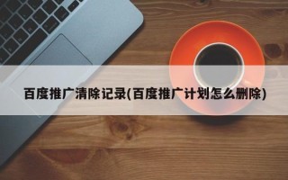 百度推廣清除記錄(百度推廣計(jì)劃怎么刪除)