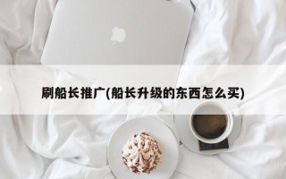 刷船長推廣(船長升級的東西怎么買)