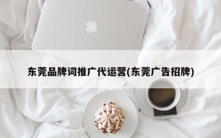 東莞品牌詞推廣代運營(東莞廣告招牌)