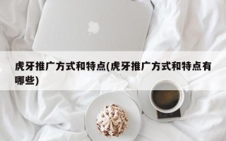 虎牙推廣方式和特點(虎牙推廣方式和特點有哪些)