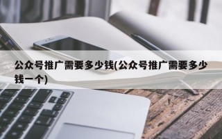 公眾號推廣需要多少錢(公眾號推廣需要多少錢一個(gè))