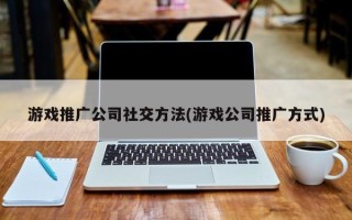 游戲推廣公司社交方法(游戲公司推廣方式)