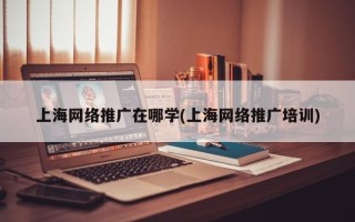 上海網絡推廣在哪學(上海網絡推廣培訓)