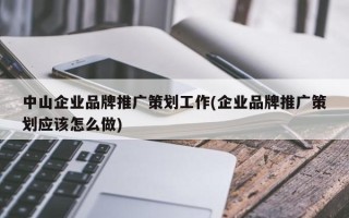 中山企業(yè)品牌推廣策劃工作(企業(yè)品牌推廣策劃應(yīng)該怎么做)