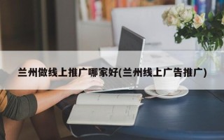 蘭州做線上推廣哪家好(蘭州線上廣告推廣)