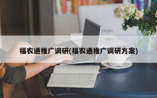 福農(nóng)通推廣調(diào)研(福農(nóng)通推廣調(diào)研方案)