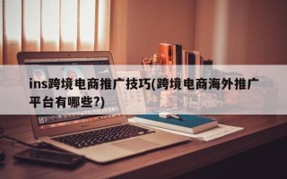 ins跨境電商推廣技巧(跨境電商海外推廣平臺有哪些?)