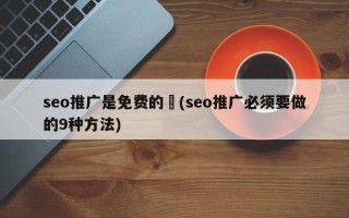 seo推廣是免費(fèi)的嚒(seo推廣必須要做的9種方法)