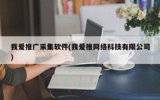 我愛推廣采集軟件(我愛推網(wǎng)絡科技有限公司)