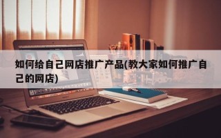 如何給自己網店推廣產品(教大家如何推廣自己的網店)