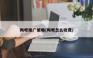 陶吧推廣策略(陶吧怎么收費(fèi))