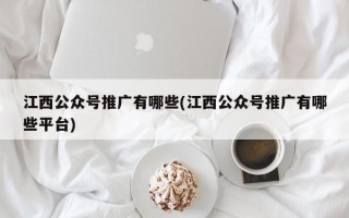 江西公眾號(hào)推廣有哪些(江西公眾號(hào)推廣有哪些平臺(tái))