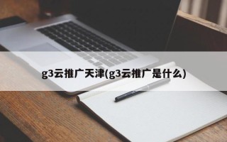 g3云推廣天津(g3云推廣是什么)