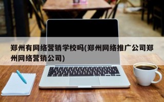 鄭州有網(wǎng)絡營銷學校嗎(鄭州網(wǎng)絡推廣公司鄭州網(wǎng)絡營銷公司)