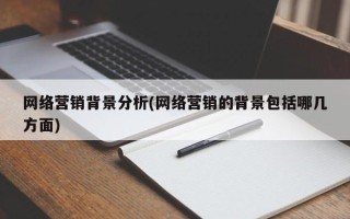 網(wǎng)絡營銷背景分析(網(wǎng)絡營銷的背景包括哪幾方面)