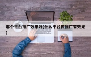 那個(gè)平臺(tái)推廣效果好(什么平臺(tái)做推廣有效果)