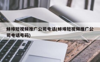 蚌埠短視頻推廣公司電話(蚌埠短視頻推廣公司電話號(hào)碼)