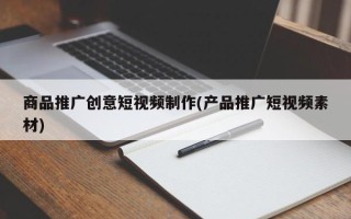 商品推廣創(chuàng)意短視頻制作(產(chǎn)品推廣短視頻素材)