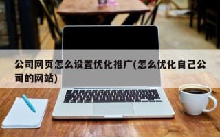 公司網(wǎng)頁怎么設(shè)置優(yōu)化推廣(怎么優(yōu)化自己公司的網(wǎng)站)