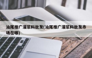 汕尾推廣灌漿料批發(fā)(汕尾推廣灌漿料批發(fā)市場在哪)