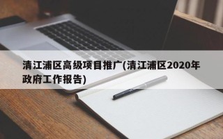 清江浦區(qū)高級項目推廣(清江浦區(qū)2020年政府工作報告)