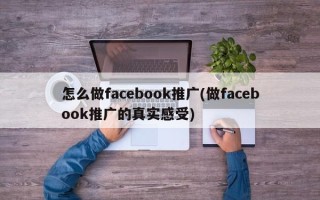 怎么做facebook推廣(做facebook推廣的真實感受)