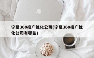 寧夏360推廣優(yōu)化公司(寧夏360推廣優(yōu)化公司有哪些)