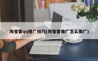 淘寶客qq推廣技巧(淘寶客推廣怎么推廣)