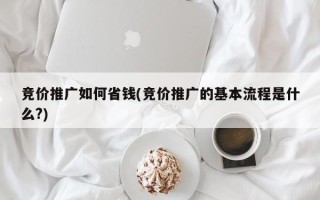 競價推廣如何省錢(競價推廣的基本流程是什么?)