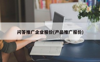 問答推廣企業(yè)報價(產(chǎn)品推廣報價)