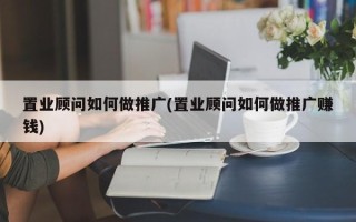 置業(yè)顧問如何做推廣(置業(yè)顧問如何做推廣賺錢)