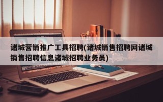 諸城營銷推廣工具招聘(諸城銷售招聘網(wǎng)諸城銷售招聘信息諸城招聘業(yè)務員)