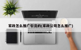 家政怎么推廣引流的(家政公司怎么推廣)