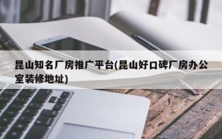 昆山知名廠房推廣平臺(昆山好口碑廠房辦公室裝修地址)