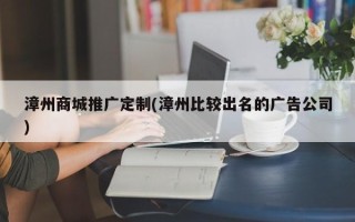 漳州商城推廣定制(漳州比較出名的廣告公司)