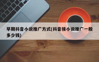 早期抖音小說推廣方式(抖音接小說推廣一般多少錢)