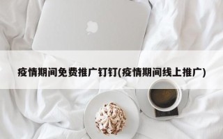 疫情期間免費(fèi)推廣釘釘(疫情期間線上推廣)