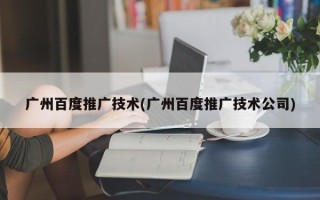 廣州百度推廣技術(shù)(廣州百度推廣技術(shù)公司)