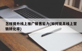 怎樣提升線上推廣銷售能力(如何提高線上營銷轉化率)