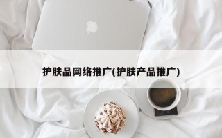 護(hù)膚品網(wǎng)絡(luò)推廣(護(hù)膚產(chǎn)品推廣)