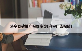 濟寧口碑推廣報價多少(濟寧廣告投放)