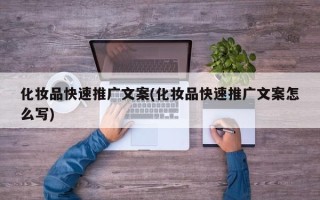 化妝品快速推廣文案(化妝品快速推廣文案怎么寫)