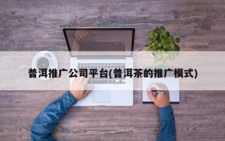 普洱推廣公司平臺(普洱茶的推廣模式)