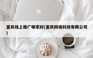 富民線上推廣哪家好(富民網(wǎng)絡(luò)科技有限公司)