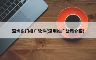 深圳東門推廣軟件(深圳推廣公司介紹)