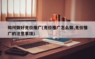 如何做好競價推廣(競價推廣怎么做,競價推廣的注意事項)