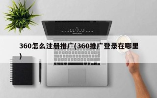 360怎么注冊推廣(360推廣登錄在哪里)