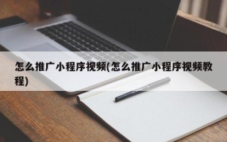 怎么推廣小程序視頻(怎么推廣小程序視頻教程)